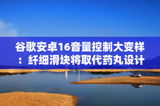 谷歌安卓16音量控制大变样:纤细滑块将取代药丸设计 谷歌安卓16音量控制大变样:纤细滑块将取代药丸设计