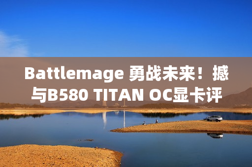 Battlemage 勇战未来！撼与B580 TITAN OC显卡评测