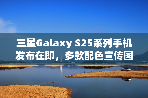 三星Galaxy S25系列手机发布在即，多款配色宣传图曝光