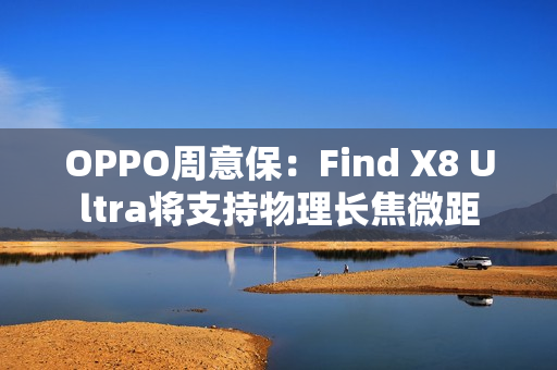 OPPO周意保：Find X8 Ultra将支持物理长焦微距