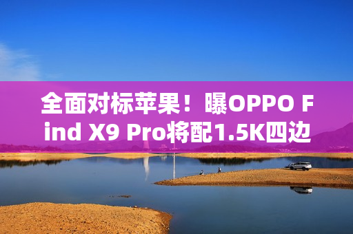 全面对标苹果！曝OPPO Find X9 Pro将配1.5K四边等窄直屏