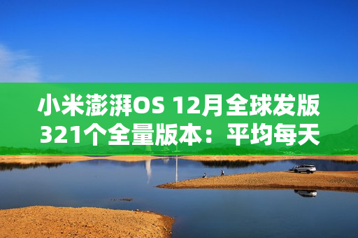 小米澎湃OS 12月全球发版321个全量版本：平均每天11.88个