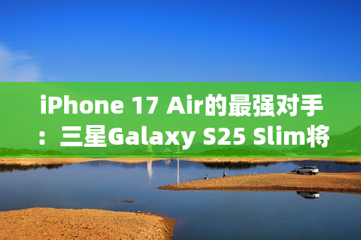 iPhone 17 Air的最强对手：三星Galaxy S25 Slim将推迟至5月发布