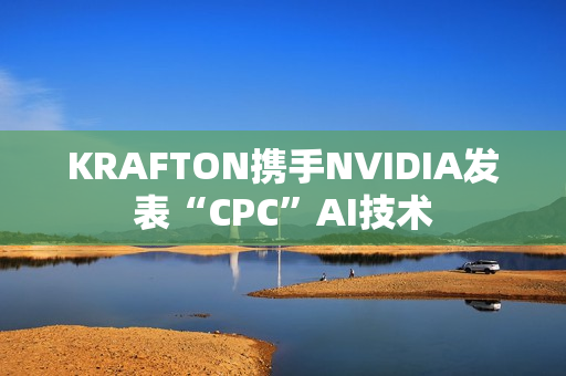 KRAFTON携手NVIDIA发表“CPC”AI技术