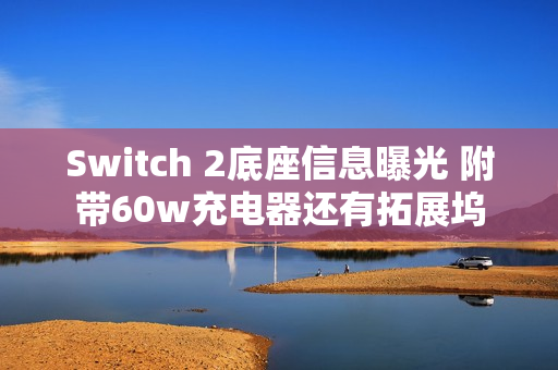Switch 2底座信息曝光 附带60w充电器还有拓展坞