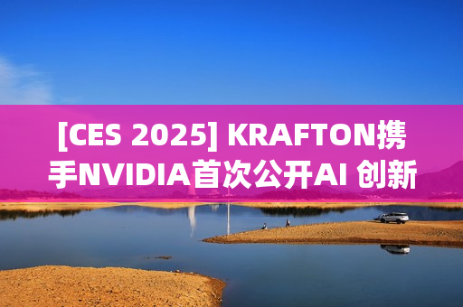 [CES 2025] KRAFTON携手NVIDIA首次公开AI 创新技术Co-Playable Character（CPC）