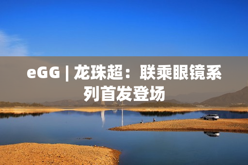 eGG | 龙珠超：联乘眼镜系列首发登场