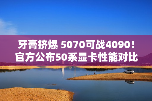 牙膏挤爆 5070可战4090！官方公布50系显卡性能对比图