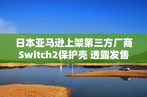 日本亚马逊上架第三方厂商Switch2保护壳 透露发售日? 日本亚马逊上架第三方厂商Switch2保护壳 透露发售日?