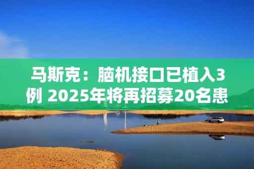 马斯克：脑机接口已植入3例 2025年将再招募20名患者