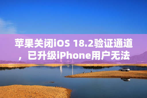 苹果关闭iOS 18.2验证通道，已升级iPhone用户无法降级