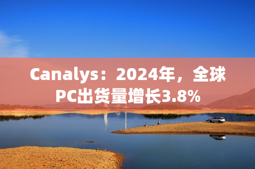 Canalys：2024年，全球PC出货量增长3.8%