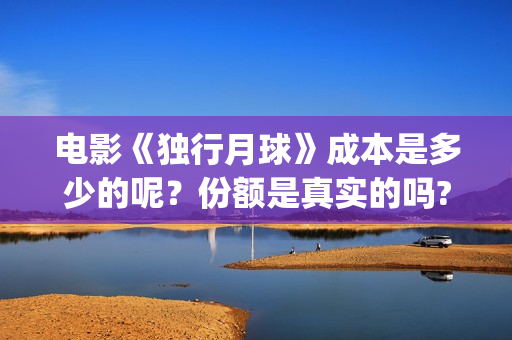 电影《独行月球》成本是多少的呢？份额是真实的吗?怎么投资呢？(电影《独行月球》迅雷下载)