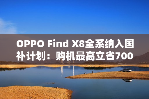 OPPO Find X8全系纳入国补计划：购机最高立省700元