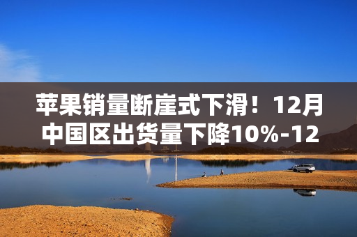 苹果销量断崖式下滑!12月中国区出货量下降10%-12%:创新成瓶颈 苹果销量断崖式下滑!12月中国区出货量下降10%-12%:创新成瓶颈
