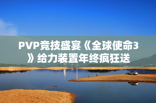 PVP竞技盛宴《全球使命3》给力装置年终疯狂送