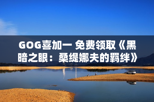 GOG喜加一 免费领取《黑暗之眼:桑缇娜夫的羁绊》 GOG喜加一 免费领取《黑暗之眼:桑缇娜夫的羁绊》