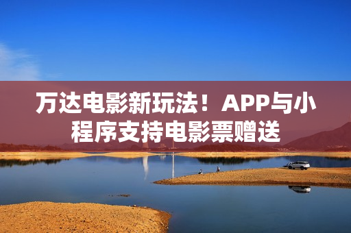 万达电影新玩法！APP与小程序支持电影票赠送