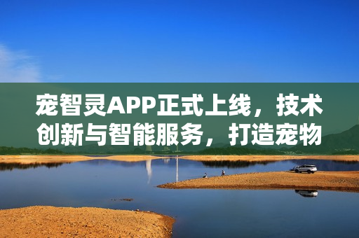 宠智灵APP正式上线，技术创新与智能服务，打造宠物护理新方式