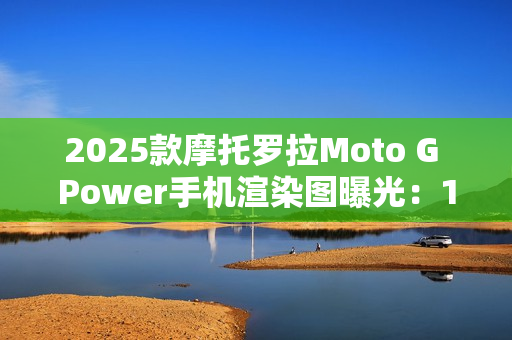 2025款摩托罗拉Moto G Power手机渲染图曝光：15W无线充电