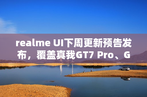 realme UI下周更新预告发布，覆盖真我GT7 Pro、GT Neo5等十款机型