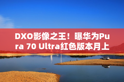 DXO影像之王！曝华为Pura 70 Ultra红色版本月上市