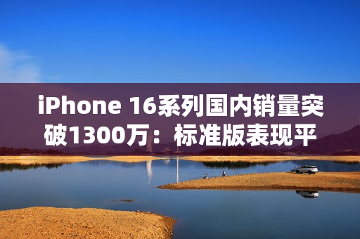 iPhone 16系列国内销量突破1300万：标准版表现平平 Pro版成主力