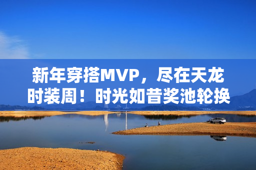 新年穿搭MVP,尽在天龙时装周!时光如昔奖池轮换,快来获取新年战袍吧 新年穿搭MVP,尽在天龙时装周!时光如昔奖池轮换,快来获取新年战袍吧