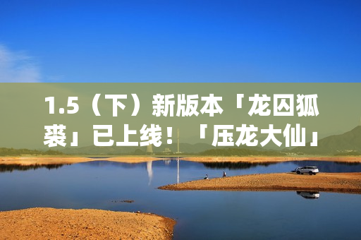 1.5（下）新版本「龙囚狐裘」已上线！「压龙大仙」登场！