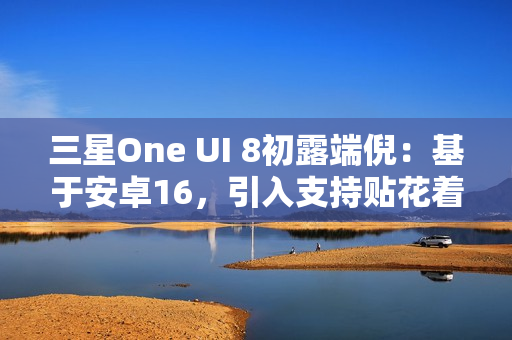 三星One UI 8初露端倪:基于安卓16,引入支持贴花着色器 三星One UI 8初露端倪:基于安卓16,引入支持贴花着色器