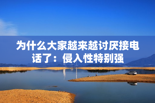 为什么大家越来越讨厌接电话了：侵入性特别强