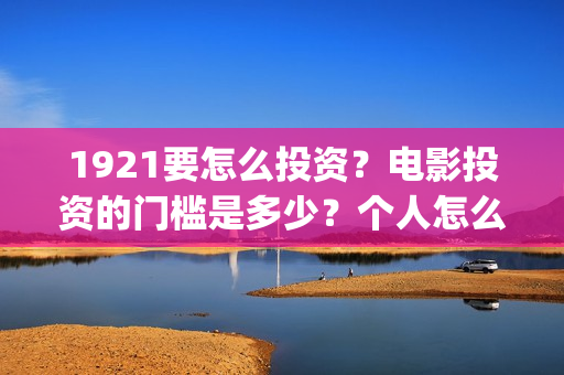 1921要怎么投资？电影投资的门槛是多少？个人怎么投资？(1921总投资多少)
