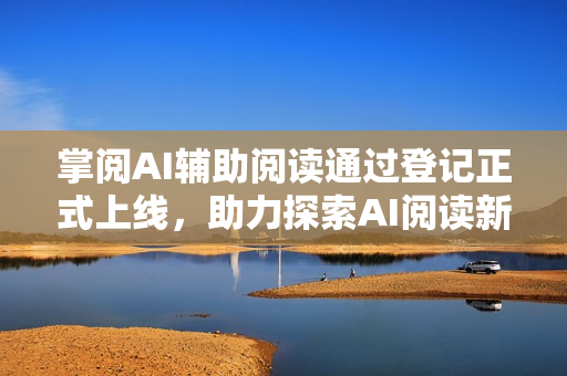掌阅AI辅助阅读通过登记正式上线，助力探索AI阅读新场景