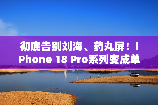 彻底告别刘海、药丸屏！iPhone 18 Pro系列变成单挖孔
