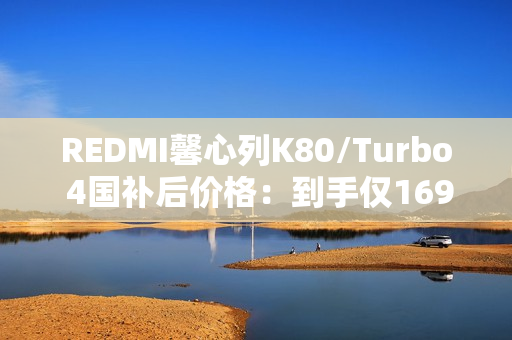 REDMI馨心列K80/Turbo 4国补后价格：到手仅1699元起