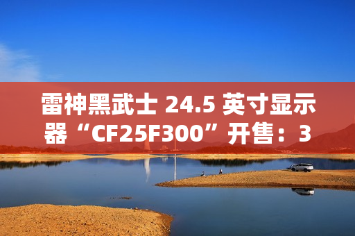 雷神黑武士 24.5 英寸显示器“CF25F300”开售：320Hz 超频高刷、1ms GTG 响应，首发 849 元