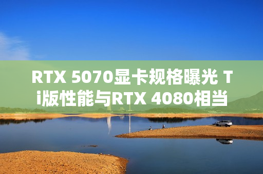RTX 5070显卡规格曝光 Ti版性能与RTX 4080相当