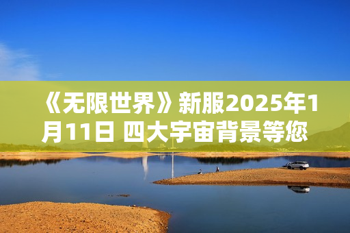 《无限世界》新服2025年1月11日 四大宇宙背景等您探索