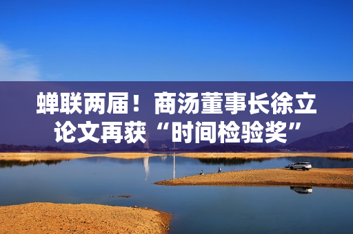 蝉联两届！商汤董事长徐立论文再获“时间检验奖”