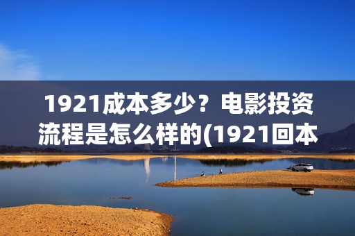 1921成本多少？电影投资流程是怎么样的(1921回本了吗)