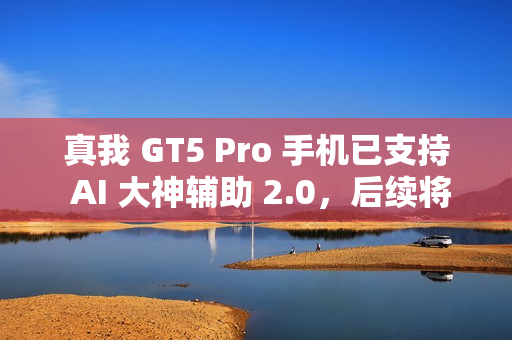 真我 GT5 Pro 手机已支持 AI 大神辅助 2.0，后续将适配 GT6 机型