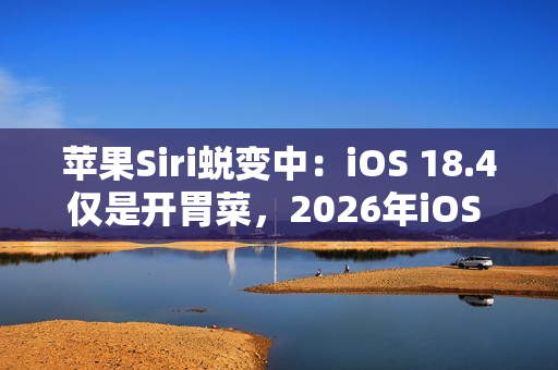 苹果Siri蜕变中：iOS 18.4仅是开胃菜，2026年iOS 19.4才是重头戏