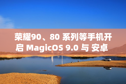 荣耀90、80 系列等手机开启 MagicOS 9.0 与 安卓 15 内测招募