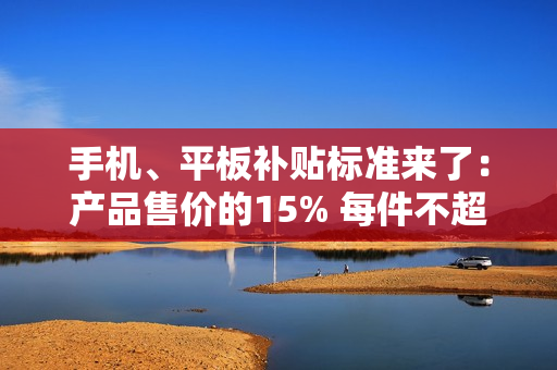 手机、平板补贴标准来了:产品售价的15% 每件不超500元 手机、平板补贴标准来了:产品售价的15% 每件不超500元