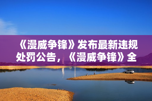 《漫威争锋》发布最新违规处罚公告，《漫威争锋》全新超级英雄——隐形女，今日正式亮相！
