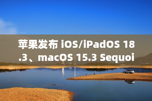 苹果发布 iOS/iPadOS 18.3、macOS 15.3 Sequoia *公测版