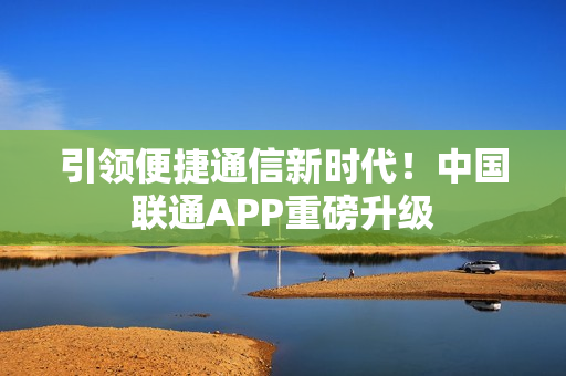 引领便捷通信新时代！中国联通APP重磅升级