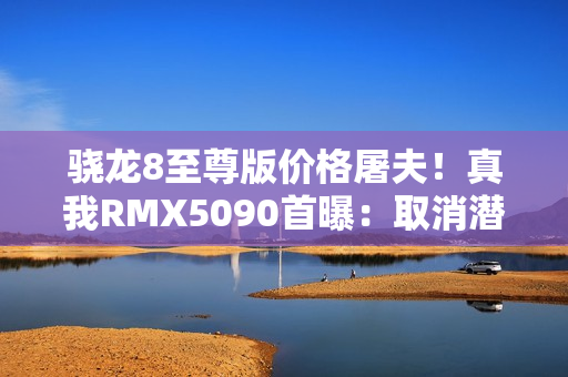 骁龙8至尊版价格屠夫！真我RMX5090首曝：取消潜望长焦