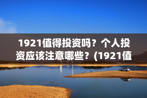 1921值得投资吗？个人投资应该注意哪些？(1921值不值得看)
