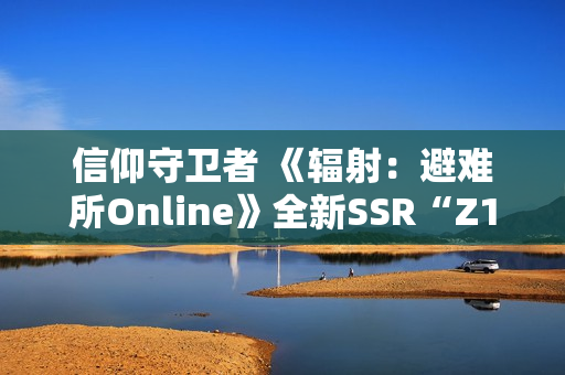 信仰守卫者 《辐射：避难所Online》全新SSR“Z1-14”现已登场
